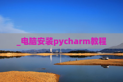 _电脑安装pycharm教程 _电脑安装pycharm教程